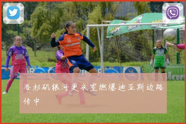 洛杉矶银河更衣室燃爆迪亚斯边路传中