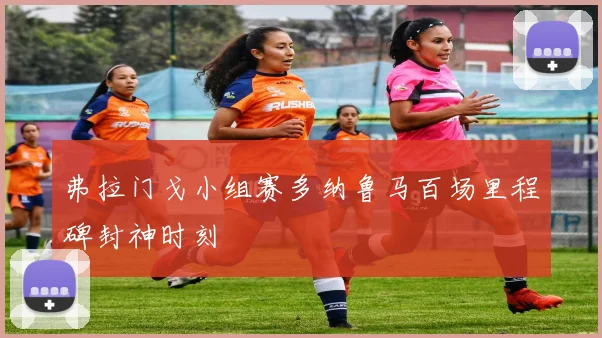 弗拉门戈小组赛多纳鲁马百场里程碑封神时刻