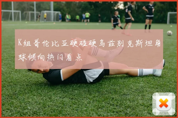 K组哥伦比亚硬碰硬乌兹别克斯坦角球倾向热门看点
