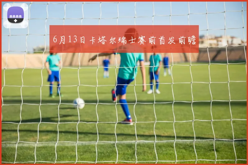 6月13日卡塔尔瑞士赛前首发前瞻