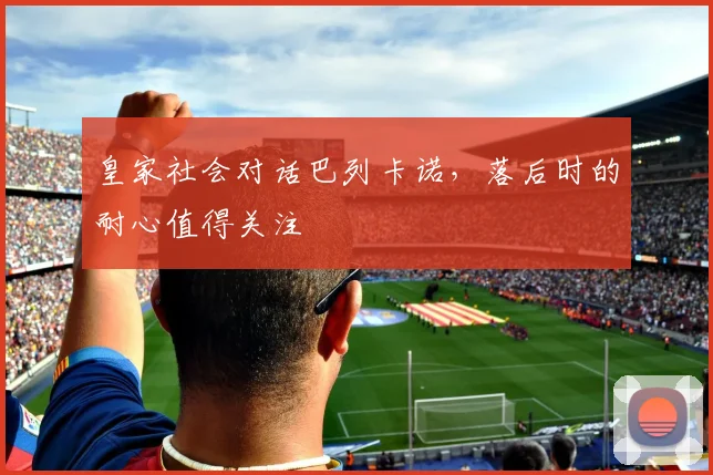 皇家社会对话巴列卡诺,落后时的耐心值得关注