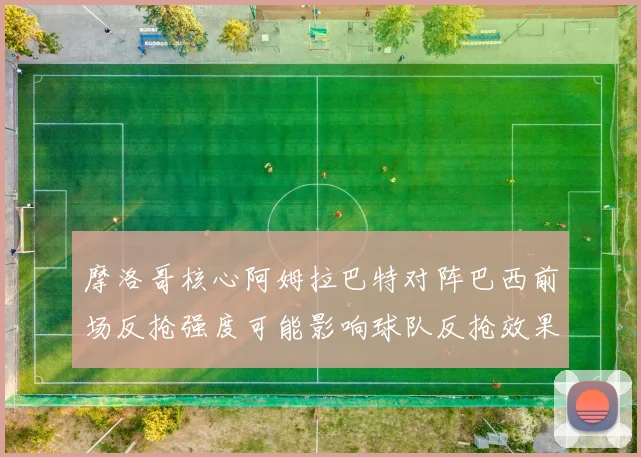 摩洛哥核心阿姆拉巴特对阵巴西前场反抢强度可能影响球队反抢效果