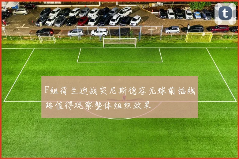F组荷兰迎战突尼斯德容无球前插线路值得观察整体组织效果