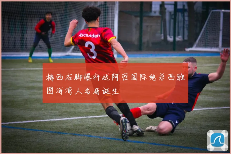 梅西右脚爆杆迈阿密国际绝杀西雅图海湾人名局诞生