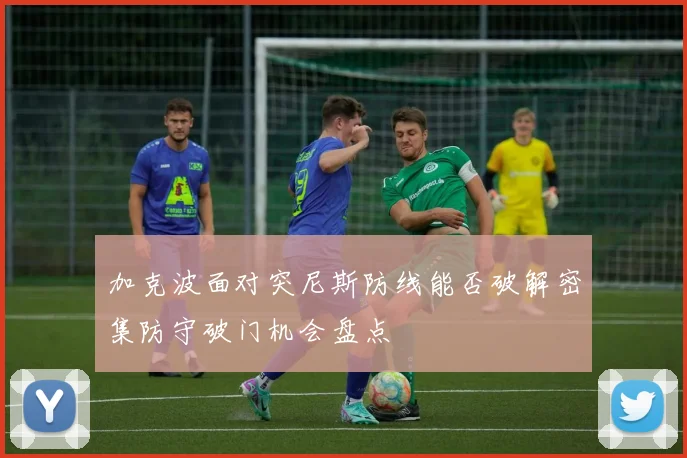 加克波面对突尼斯防线能否破解密集防守破门机会盘点