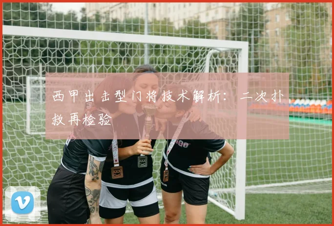 西甲出击型门将技术解析:二次扑救再检验