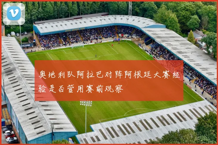 奥地利队阿拉巴对阵阿根廷大赛经验是否管用赛前观察