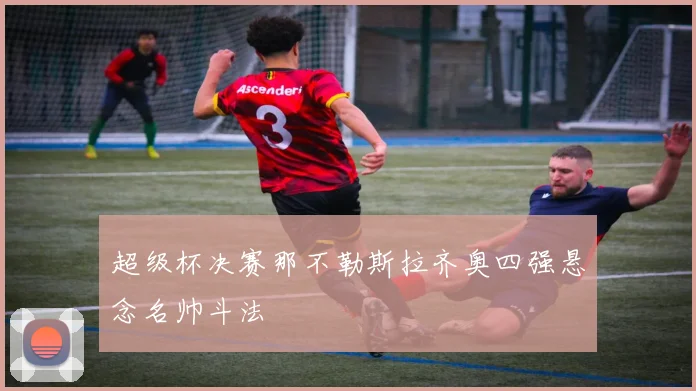 超级杯决赛那不勒斯拉齐奥四强悬念名帅斗法