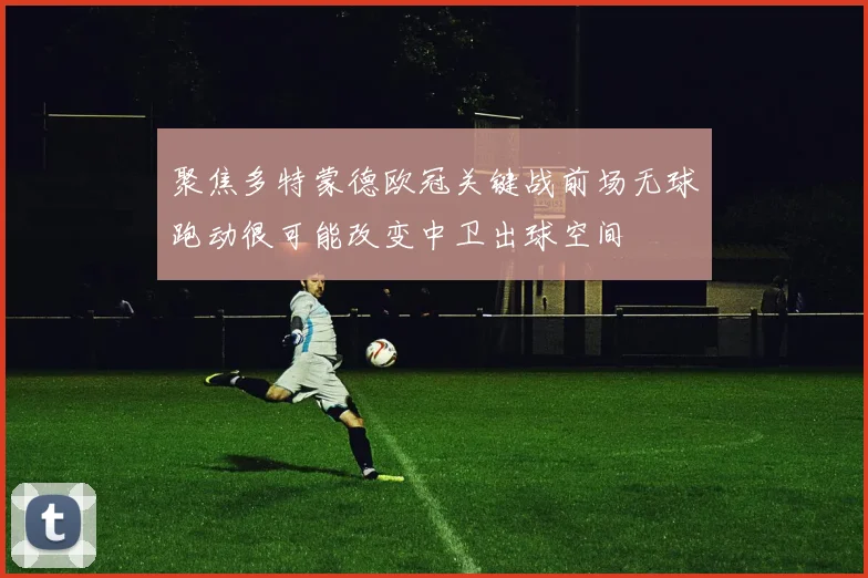 聚焦多特蒙德欧冠关键战前场无球跑动很可能改变中卫出球空间