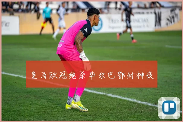 皇马欧冠绝杀毕尔巴鄂封神夜