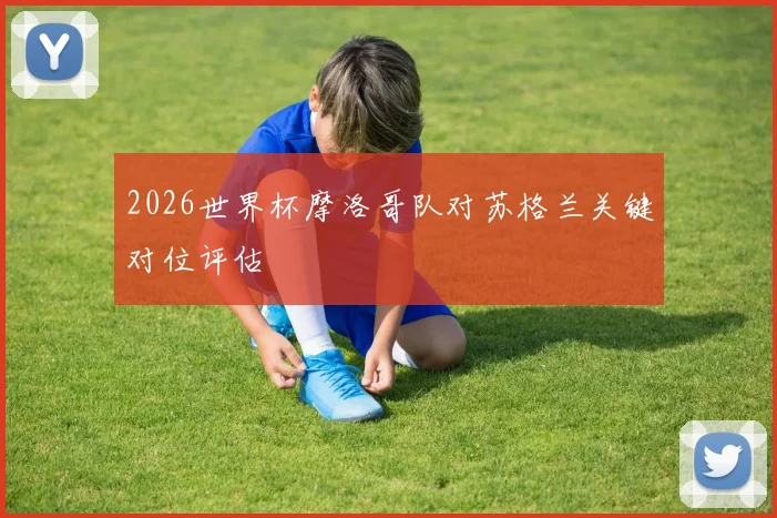 2026世界杯摩洛哥队对苏格兰关键对位评估