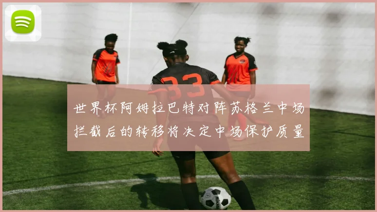 世界杯阿姆拉巴特对阵苏格兰中场拦截后的转移将决定中场保护质量