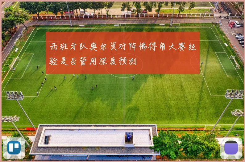 西班牙队奥尔莫对阵佛得角大赛经验是否管用深度预测