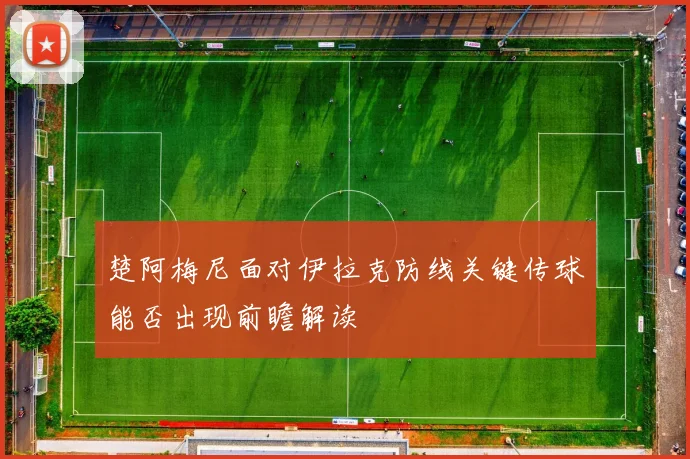 楚阿梅尼面对伊拉克防线关键传球能否出现前瞻解读