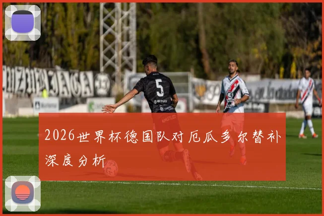 2026世界杯德国队对厄瓜多尔替补深度分析