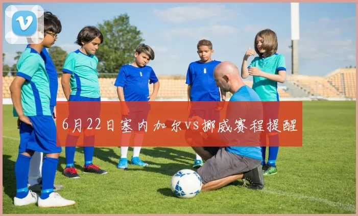 6月22日塞内加尔vs挪威赛程提醒