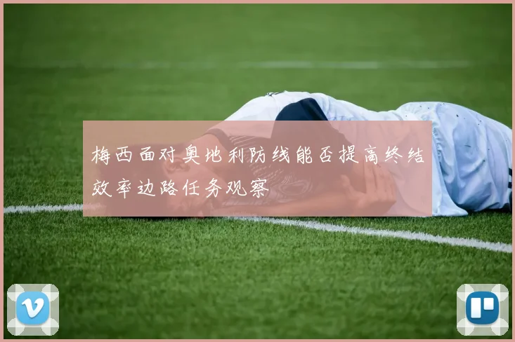 梅西面对奥地利防线能否提高终结效率边路任务观察