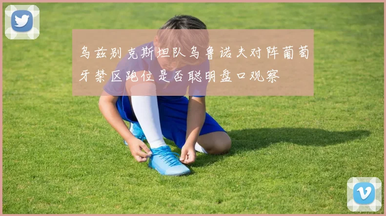 乌兹别克斯坦队乌鲁诺夫对阵葡萄牙禁区跑位是否聪明盘口观察