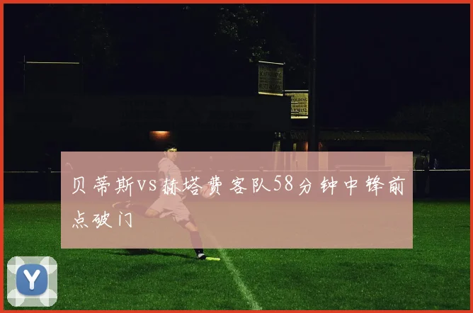 贝蒂斯vs赫塔费客队58分钟中锋前点破门