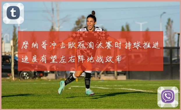 摩纳哥冲击欧冠淘汰赛时持球推进速度有望左右阵地战效率