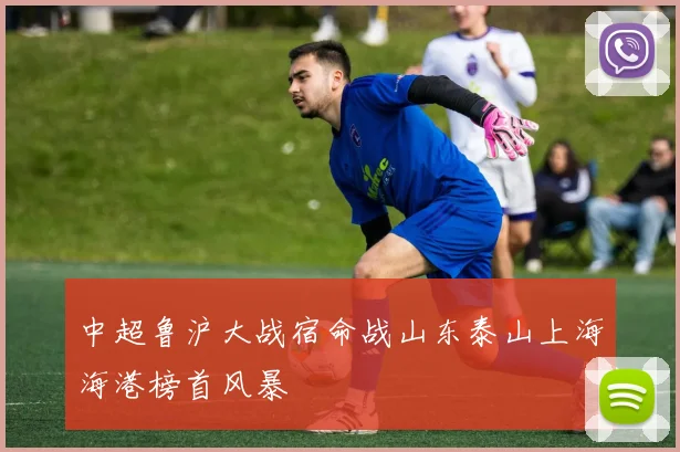中超鲁沪大战宿命战山东泰山上海海港榜首风暴