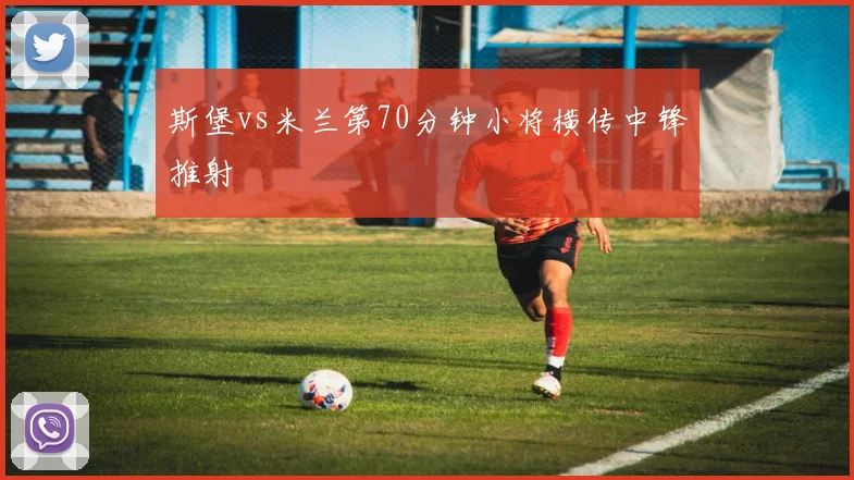 斯堡vs米兰第70分钟小将横传中锋推射