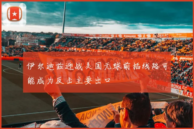 伊尔迪兹迎战美国无球前插线路可能成为反击主要出口