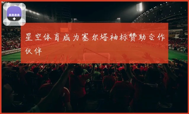 星空体育成为塞尔塔袖标赞助合作伙伴