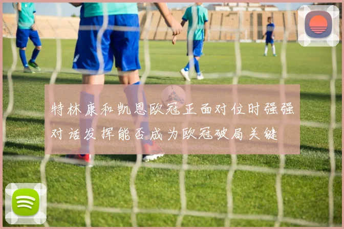 特林康和凯恩欧冠正面对位时强强对话发挥能否成为欧冠破局关键
