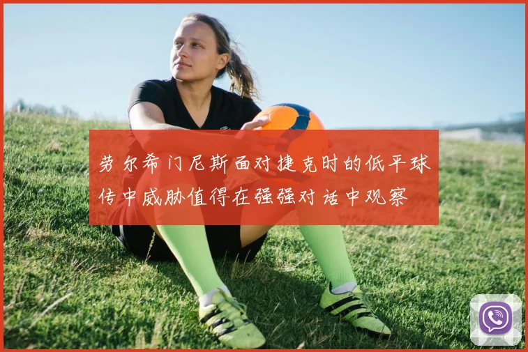 劳尔希门尼斯面对捷克时的低平球传中威胁值得在强强对话中观察