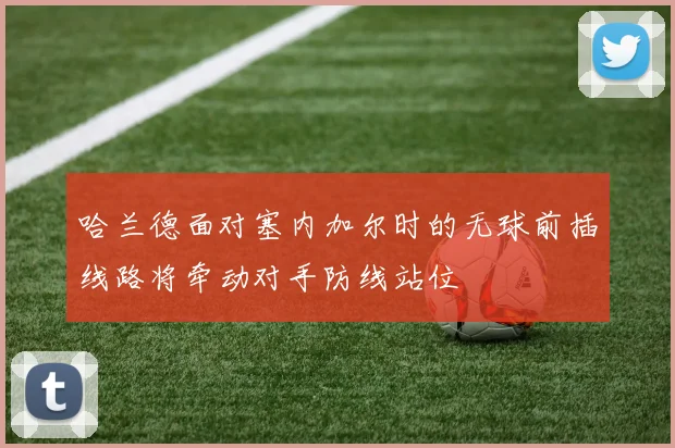 哈兰德面对塞内加尔时的无球前插线路将牵动对手防线站位